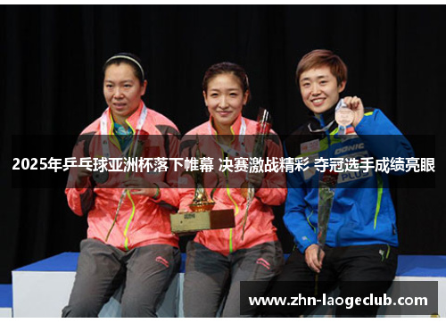 2025年乒乓球亚洲杯落下帷幕 决赛激战精彩 夺冠选手成绩亮眼 2025年乒乓球亚洲杯落下帷幕 决赛激战精彩 夺冠选手成绩亮眼