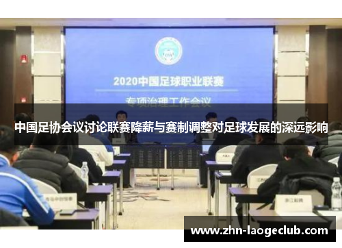 中国足协会议讨论联赛降薪与赛制调整对足球发展的深远影响 中国足协会议讨论联赛降薪与赛制调整对足球发展的深远影响