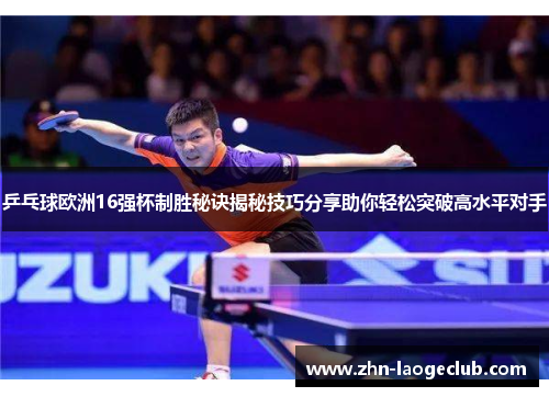 乒乓球欧洲16强杯制胜秘诀揭秘技巧分享助你轻松突破高水平对手 乒乓球欧洲16强杯制胜秘诀揭秘技巧分享助你轻松突破高水平对手