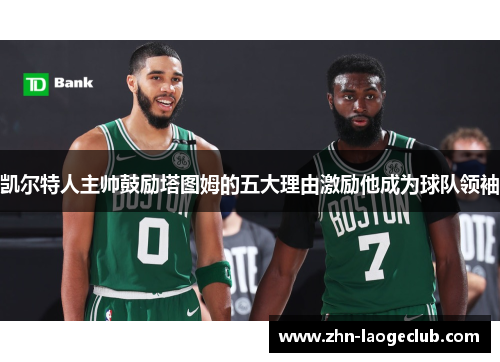 凯尔特人主帅鼓励塔图姆的五大理由激励他成为球队领袖 凯尔特人主帅鼓励塔图姆的五大理由激励他成为球队领袖