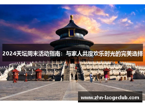 2024天坛周末活动指南:与家人共度欢乐时光的完美选择 2024天坛周末活动指南:与家人共度欢乐时光的完美选择