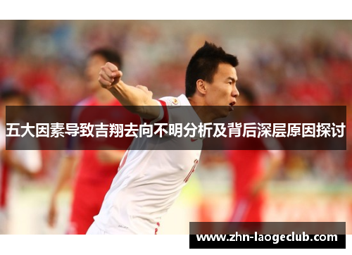 五大因素导致吉翔去向不明分析及背后深层原因探讨 五大因素导致吉翔去向不明分析及背后深层原因探讨