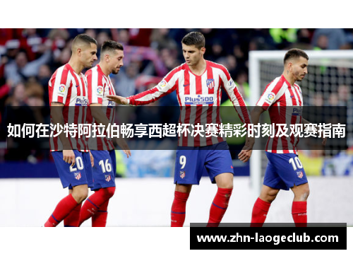 如何在沙特阿拉伯畅享西超杯决赛精彩时刻及观赛指南 如何在沙特阿拉伯畅享西超杯决赛精彩时刻及观赛指南