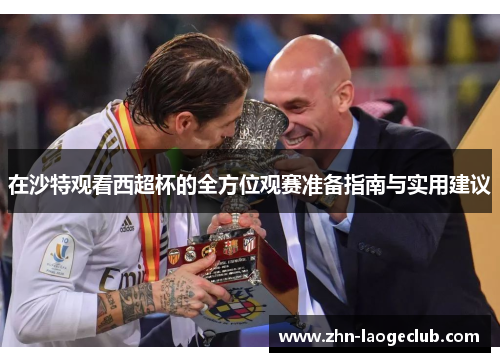在沙特观看西超杯的全方位观赛准备指南与实用建议 在沙特观看西超杯的全方位观赛准备指南与实用建议