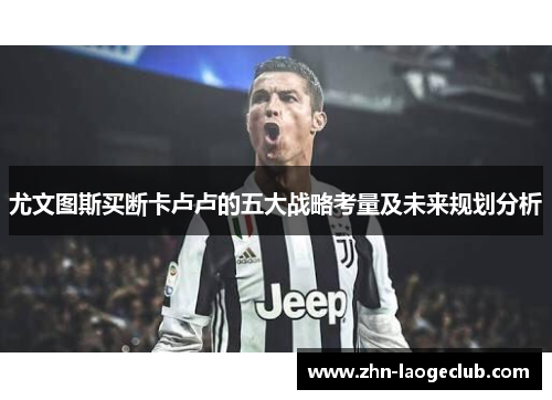 尤文图斯买断卡卢卢的五大战略考量及未来规划分析