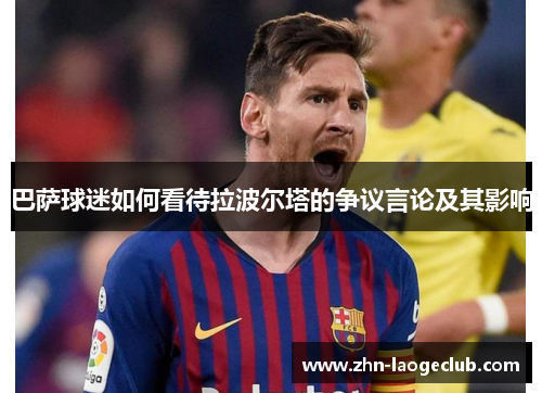 巴萨球迷如何看待拉波尔塔的争议言论及其影响