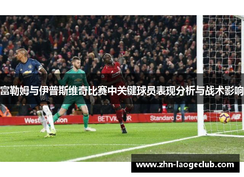 富勒姆与伊普斯维奇比赛中关键球员表现分析与战术影响