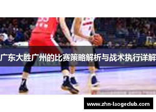 广东大胜广州的比赛策略解析与战术执行详解 广东大胜广州的比赛策略解析与战术执行详解