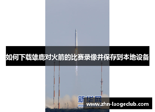 如何下载雄鹿对火箭的比赛录像并保存到本地设备 如何下载雄鹿对火箭的比赛录像并保存到本地设备