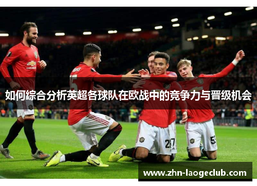 如何综合分析英超各球队在欧战中的竞争力与晋级机会