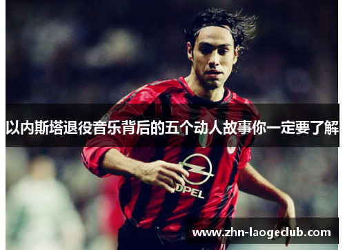 以内斯塔退役音乐背后的五个动人故事你一定要了解