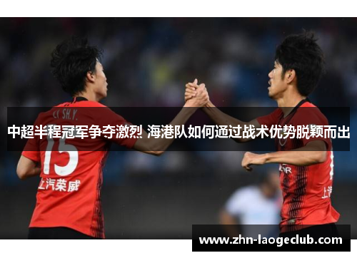 中超半程冠军争夺激烈 海港队如何通过战术优势脱颖而出