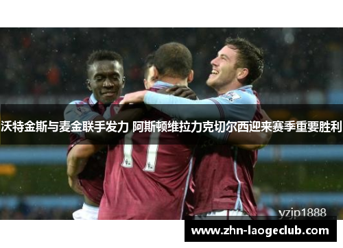 沃特金斯与麦金联手发力 阿斯顿维拉力克切尔西迎来赛季重要胜利