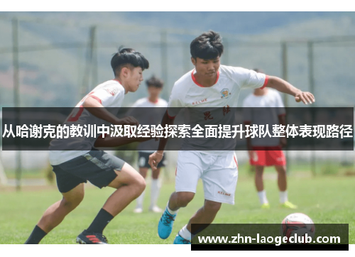 从哈谢克的教训中汲取经验探索全面提升球队整体表现路径