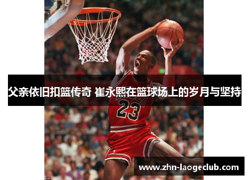 父亲依旧扣篮传奇 崔永熙在篮球场上的岁月与坚持