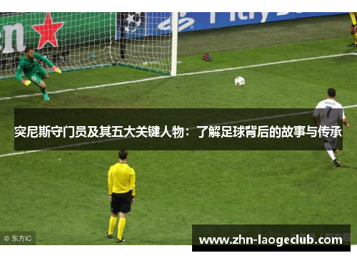 突尼斯守门员及其五大关键人物：了解足球背后的故事与传承