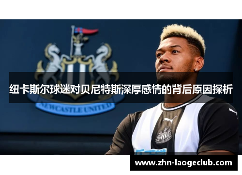 纽卡斯尔球迷对贝尼特斯深厚感情的背后原因探析