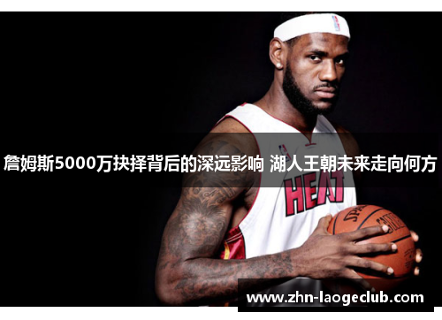 詹姆斯5000万抉择背后的深远影响 湖人王朝未来走向何方