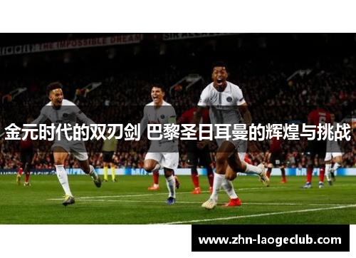 金元时代的双刃剑 巴黎圣日耳曼的辉煌与挑战