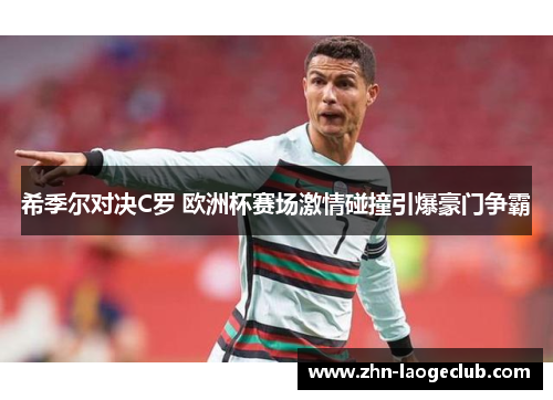 希季尔对决C罗 欧洲杯赛场激情碰撞引爆豪门争霸