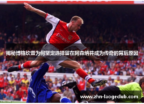 揭秘博格坎普为何坚定选择留在阿森纳并成为传奇的背后原因 揭秘博格坎普为何坚定选择留在阿森纳并成为传奇的背后原因