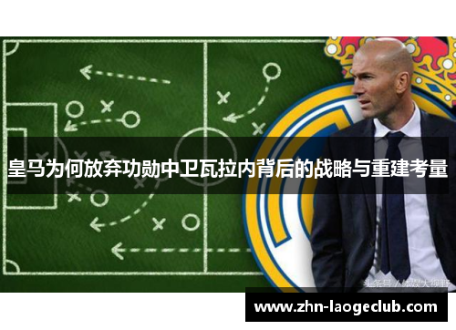 皇马为何放弃功勋中卫瓦拉内背后的战略与重建考量
