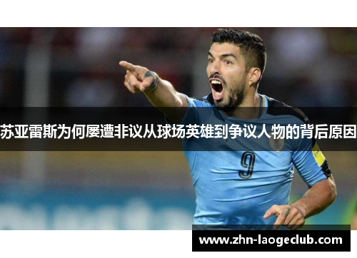 苏亚雷斯为何屡遭非议从球场英雄到争议人物的背后原因 苏亚雷斯为何屡遭非议从球场英雄到争议人物的背后原因