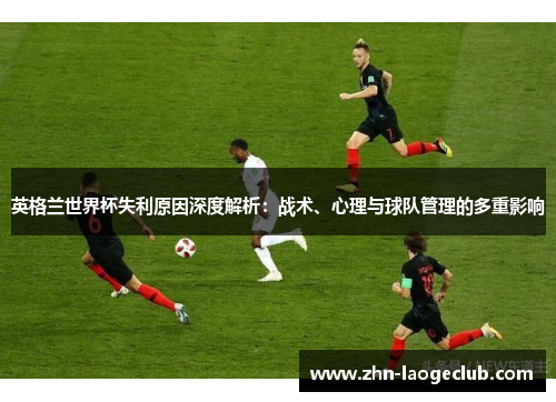 英格兰世界杯失利原因深度解析:战术、心理与球队管理的多重影响 英格兰世界杯失利原因深度解析:战术、心理与球队管理的多重影响