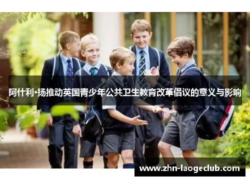 阿什利·扬推动英国青少年公共卫生教育改革倡议的意义与影响