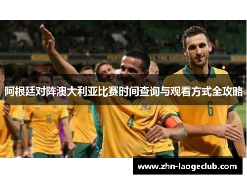 阿根廷对阵澳大利亚比赛时间查询与观看方式全攻略 阿根廷对阵澳大利亚比赛时间查询与观看方式全攻略