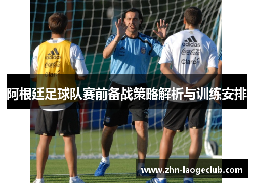 阿根廷足球队赛前备战策略解析与训练安排 阿根廷足球队赛前备战策略解析与训练安排