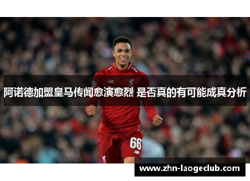 阿诺德加盟皇马传闻愈演愈烈 是否真的有可能成真分析 阿诺德加盟皇马传闻愈演愈烈 是否真的有可能成真分析