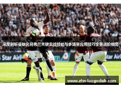深度剖析曼联名将弗兰关键实战技能与多场景应用技巧全景进阶指南