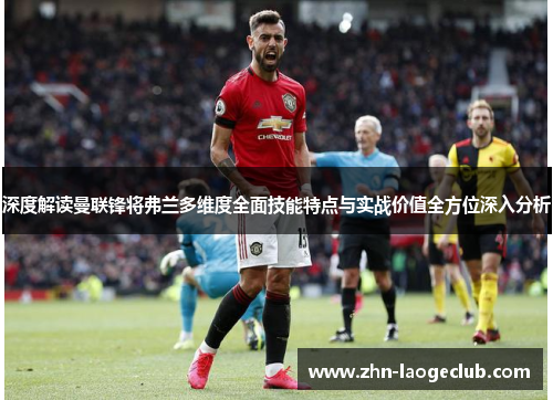 深度解读曼联锋将弗兰多维度全面技能特点与实战价值全方位深入分析