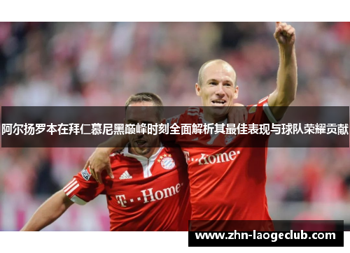 阿尔扬罗本在拜仁慕尼黑巅峰时刻全面解析其最佳表现与球队荣耀贡献