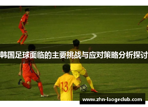 韩国足球面临的主要挑战与应对策略分析探讨