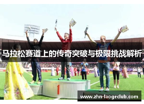 马拉松赛道上的传奇突破与极限挑战解析