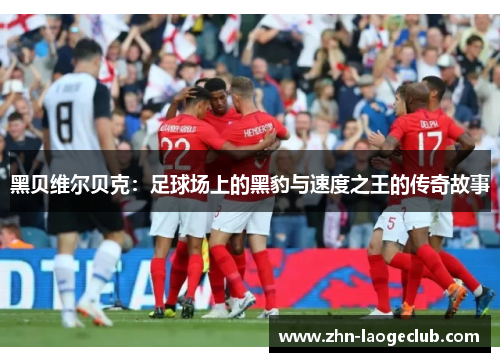黑贝维尔贝克:足球场上的黑豹与速度之王的传奇故事 黑贝维尔贝克:足球场上的黑豹与速度之王的传奇故事