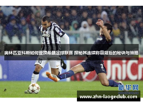奥林匹亚科斯如何登顶希腊足球联赛 探秘其连续称霸背后的秘诀与策略