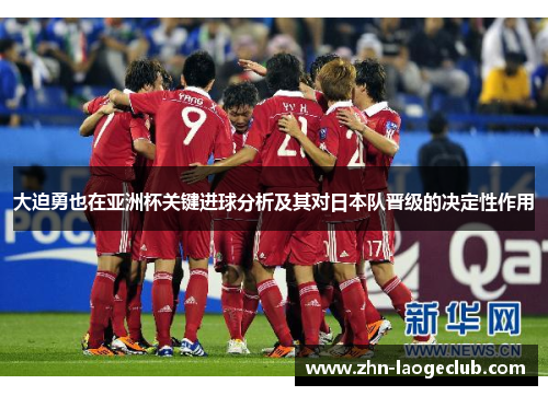 大迫勇也在亚洲杯关键进球分析及其对日本队晋级的决定性作用 大迫勇也在亚洲杯关键进球分析及其对日本队晋级的决定性作用