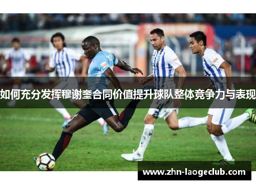 如何充分发挥穆谢奎合同价值提升球队整体竞争力与表现