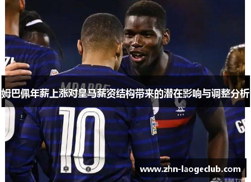 姆巴佩年薪上涨对皇马薪资结构带来的潜在影响与调整分析