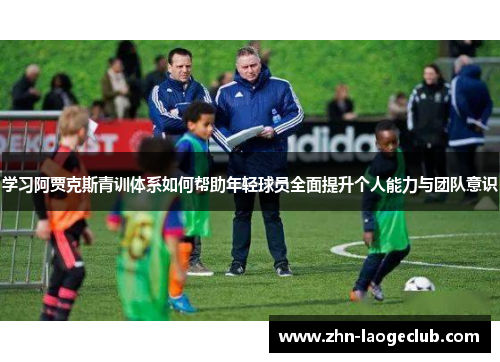 学习阿贾克斯青训体系如何帮助年轻球员全面提升个人能力与团队意识 学习阿贾克斯青训体系如何帮助年轻球员全面提升个人能力与团队意识
