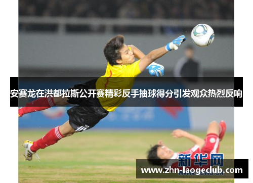 安赛龙在洪都拉斯公开赛精彩反手抽球得分引发观众热烈反响 安赛龙在洪都拉斯公开赛精彩反手抽球得分引发观众热烈反响