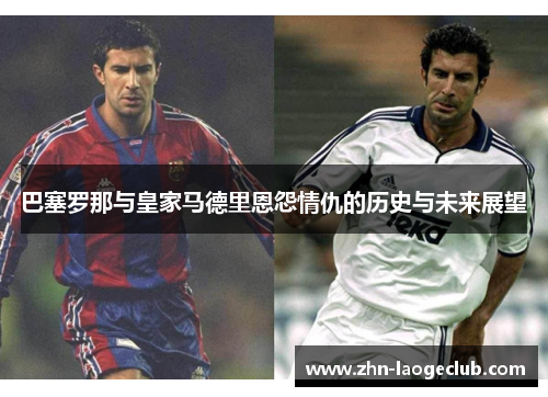 巴塞罗那与皇家马德里恩怨情仇的历史与未来展望 巴塞罗那与皇家马德里恩怨情仇的历史与未来展望