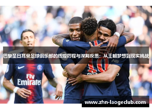 巴黎圣日耳曼足球俱乐部的辉煌历程与深刻反思：从王朝梦想到现实挑战