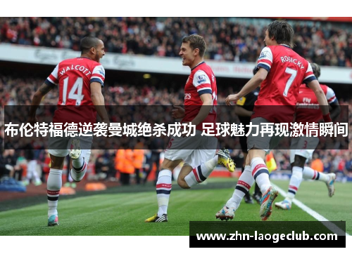 布伦特福德逆袭曼城绝杀成功 足球魅力再现激情瞬间
