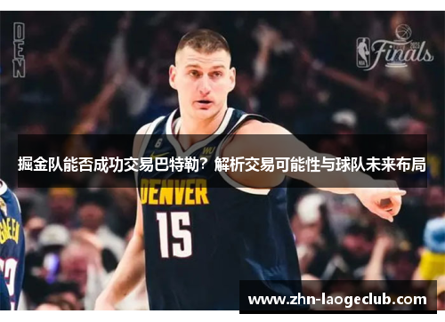 掘金队能否成功交易巴特勒？解析交易可能性与球队未来布局