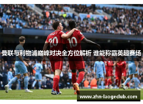 曼联与利物浦巅峰对决全方位解析 谁能称霸英超赛场