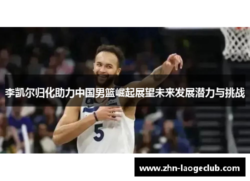 李凯尔归化助力中国男篮崛起展望未来发展潜力与挑战